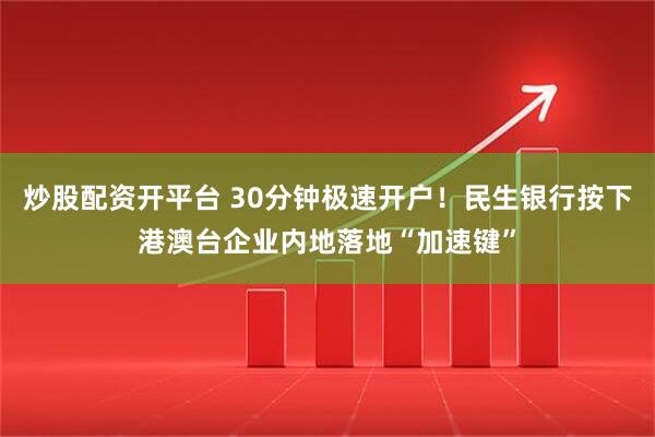 炒股配资开平台 30分钟极速开户！民生银行按下港澳台企业内地落地“加速键”