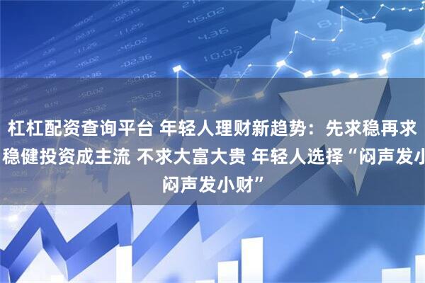杠杠配资查询平台 年轻人理财新趋势：先求稳再求赚、稳健投资成主流 不求大富大贵 年轻人选择“闷声发小财”
