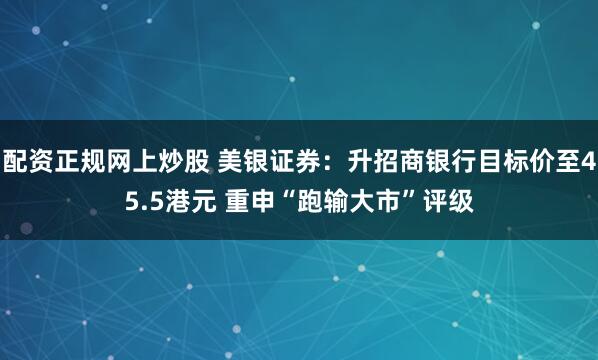 配资正规网上炒股 美银证券：升招商银行目标价至45.5港元 重申“跑输大市”评级