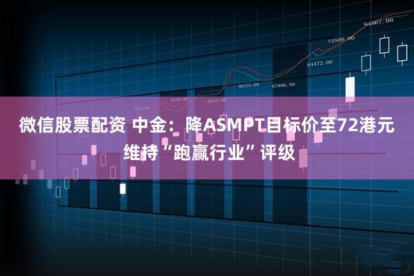 微信股票配资 中金：降ASMPT目标价至72港元 维持“跑赢行业”评级