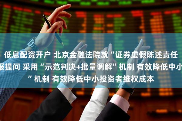 低息配资开户 北京金融法院就“证券虚假陈述责任纠纷案件”答本报提问 采用“示范判决+批量调解”机制 有效降低中小投资者维权成本
