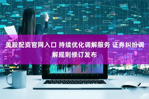 美股配资官网入口 持续优化调解服务 证券纠纷调解规则修订发布