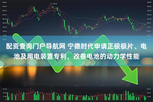 配资查询门户导航网 宁德时代申请正极极片、电池及用电装置专利，改善电池的动力学性能