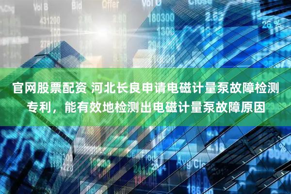 官网股票配资 河北长良申请电磁计量泵故障检测专利，能有效地检测出电磁计量泵故障原因