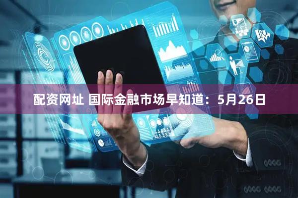 配资网址 国际金融市场早知道：5月26日