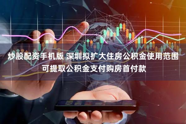 炒股配资手机版 深圳拟扩大住房公积金使用范围 可提取公积金支付购房首付款