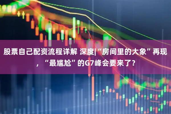 股票自己配资流程详解 深度|“房间里的大象”再现，“最尴尬”的G7峰会要来了？