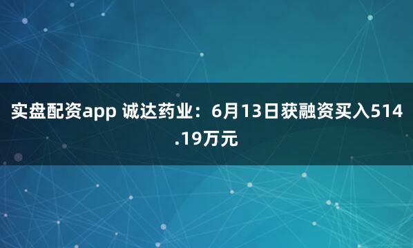 实盘配资app 诚达药业：6月13日获融资买入514.19万元