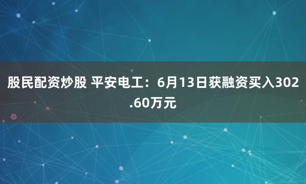 股民配资炒股 平安电工：6月13日获融资买入302.60万元