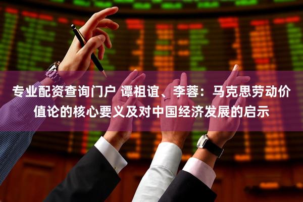专业配资查询门户 谭祖谊、李蓉：马克思劳动价值论的核心要义及对中国经济发展的启示