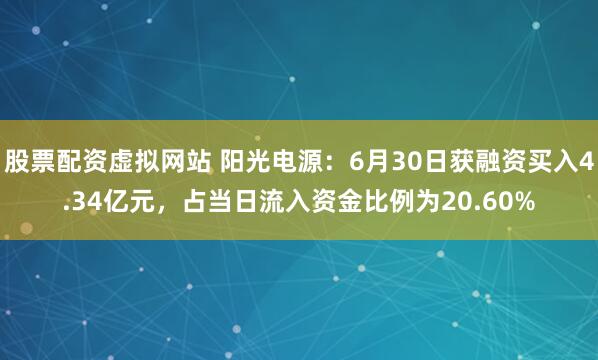 股票配资虚拟网站 阳光电源：6月30日获融资买入4.34亿元，占当日流入资金比例为20.60%
