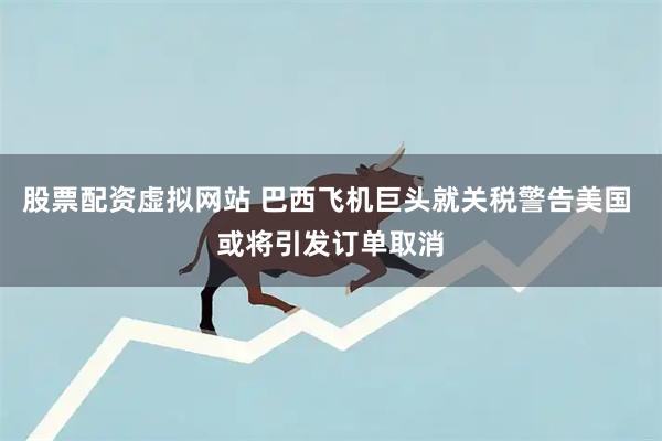 股票配资虚拟网站 巴西飞机巨头就关税警告美国 或将引发订单取消