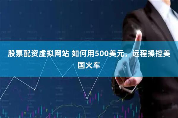 股票配资虚拟网站 如何用500美元，远程操控美国火车