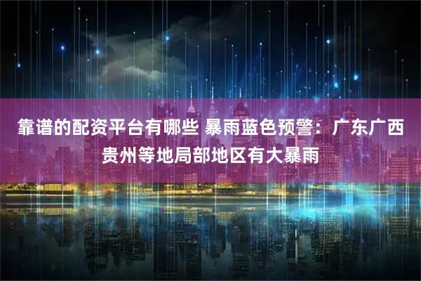 靠谱的配资平台有哪些 暴雨蓝色预警：广东广西贵州等地局部地区有大暴雨