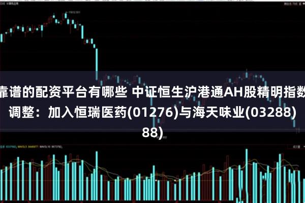 靠谱的配资平台有哪些 中证恒生沪港通AH股精明指数调整：加入恒瑞医药(01276)与海天味业(03288)