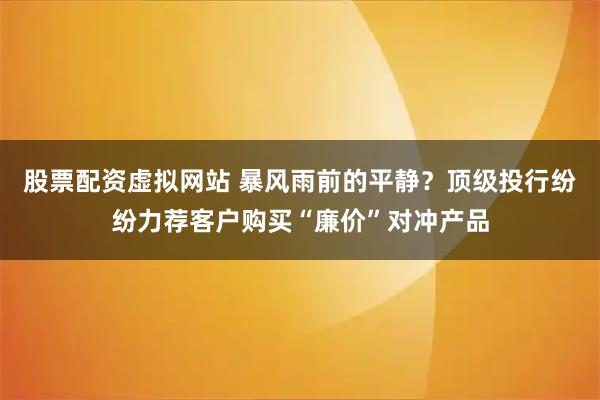 股票配资虚拟网站 暴风雨前的平静？顶级投行纷纷力荐客户购买“廉价”对冲产品