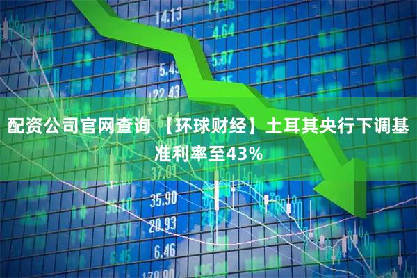 配资公司官网查询 【环球财经】土耳其央行下调基准利率至43%