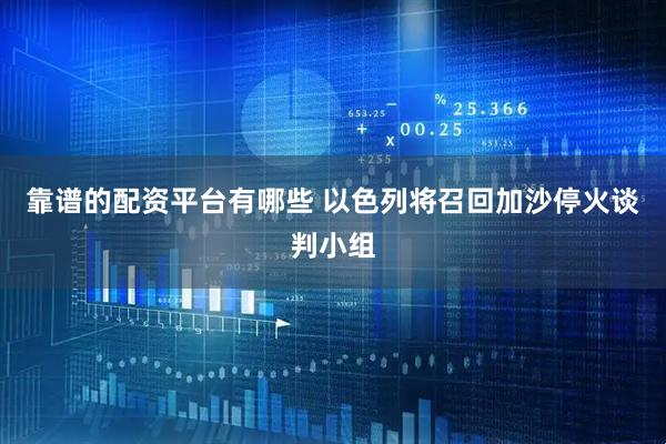 靠谱的配资平台有哪些 以色列将召回加沙停火谈判小组