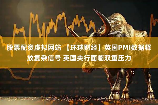 股票配资虚拟网站 【环球财经】英国PMI数据释放复杂信号 英国央行面临双重压力
