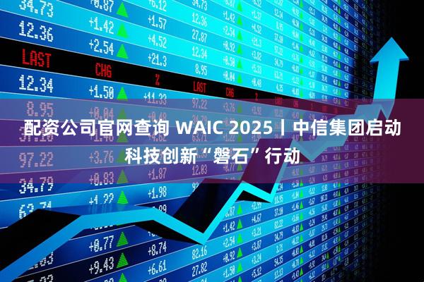 配资公司官网查询 WAIC 2025丨中信集团启动科技创新“磐石”行动
