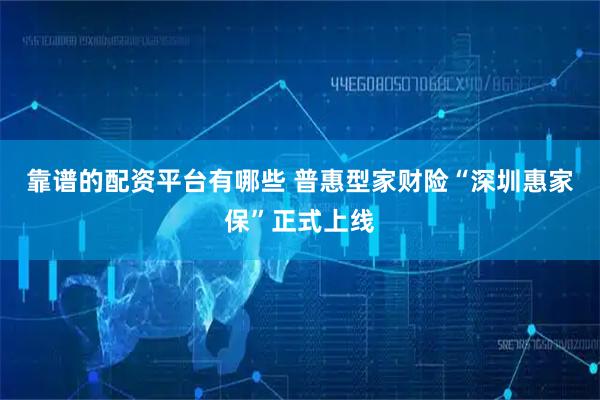 靠谱的配资平台有哪些 普惠型家财险“深圳惠家保”正式上线