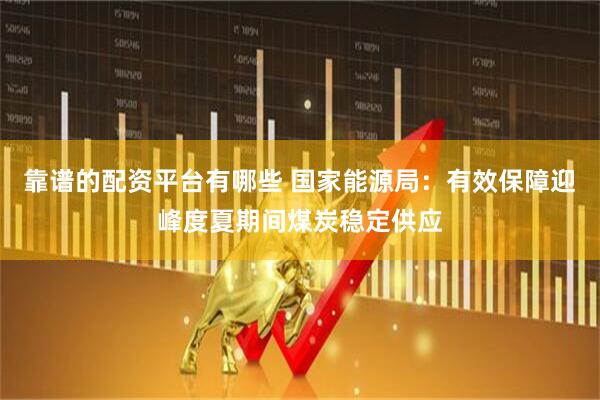 靠谱的配资平台有哪些 国家能源局：有效保障迎峰度夏期间煤炭稳定供应