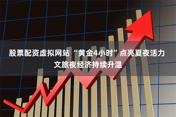 股票配资虚拟网站 “黄金4小时”点亮夏夜活力 文旅夜经济持续升温