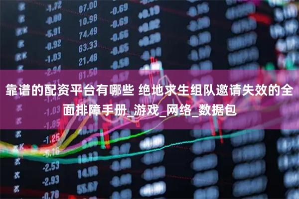靠谱的配资平台有哪些 绝地求生组队邀请失效的全面排障手册_游戏_网络_数据包