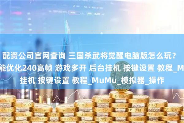 配资公司官网查询 三国杀武将觉醒电脑版怎么玩？ 三国杀武将觉醒性能优化240高帧 游戏多开 后台挂机 按键设置 教程_MuMu_模拟器_操作