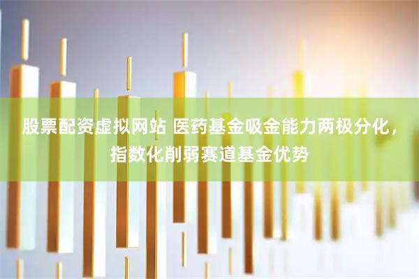 股票配资虚拟网站 医药基金吸金能力两极分化，指数化削弱赛道基金优势