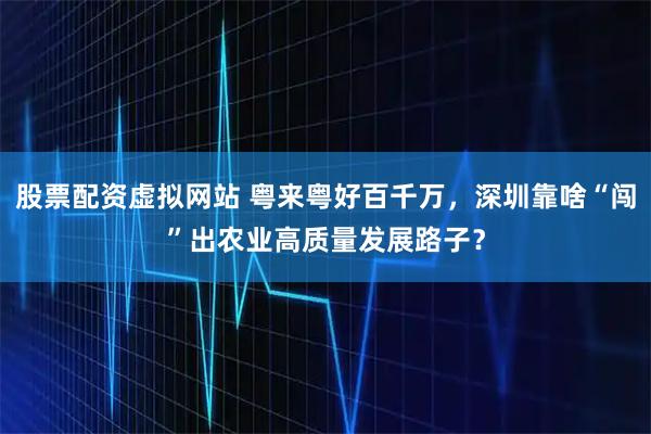 股票配资虚拟网站 粤来粤好百千万，深圳靠啥“闯”出农业高质量发展路子？