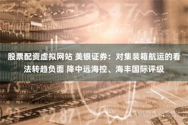 股票配资虚拟网站 美银证券：对集装箱航运的看法转趋负面 降中远海控、海丰国际评级