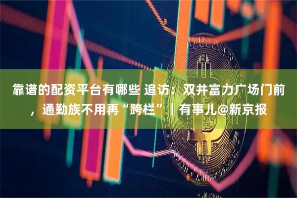 靠谱的配资平台有哪些 追访：双井富力广场门前，通勤族不用再“跨栏”｜有事儿@新京报