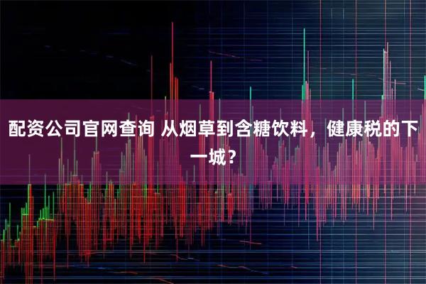 配资公司官网查询 从烟草到含糖饮料，健康税的下一城？