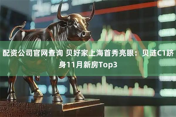 配资公司官网查询 贝好家上海首秀亮眼：贝涟C1跻身11月新房Top3