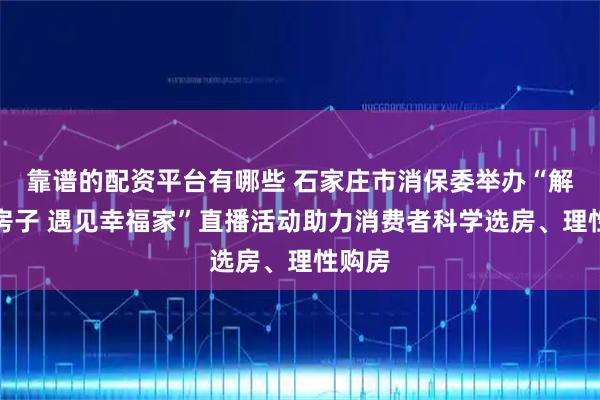 靠谱的配资平台有哪些 石家庄市消保委举办“解码好房子 遇见幸福家”直播活动助力消费者科学选房、理性购房