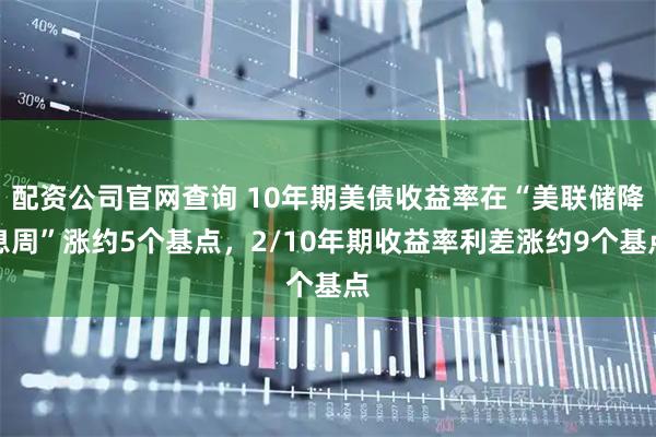 配资公司官网查询 10年期美债收益率在“美联储降息周”涨约5个基点，2/10年期收益率利差涨约9个基点