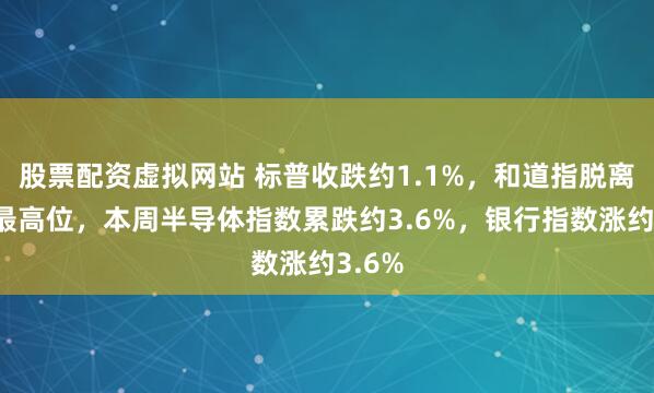 股票配资虚拟网站 标普收跌约1.1%，和道指脱离历史最高位，本周半导体指数累跌约3.6%，银行指数涨约3.6%