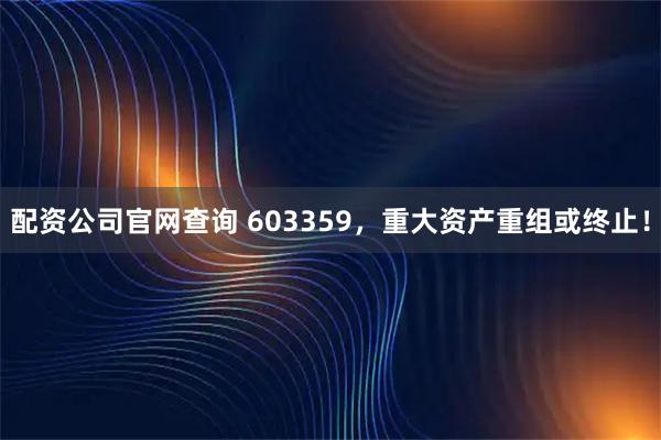 配资公司官网查询 603359,重大资产重组或终止!