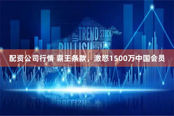 配资公司行情 霸王条款，激怒1500万中国会员