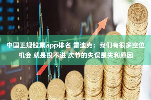 中国正规股票app排名 雷迪克：我们有很多空位机会 就是投不进 次节的失误是失利原因