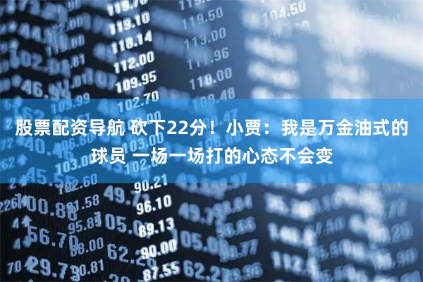 股票配资导航 砍下22分！小贾：我是万金油式的球员 一场一场打的心态不会变