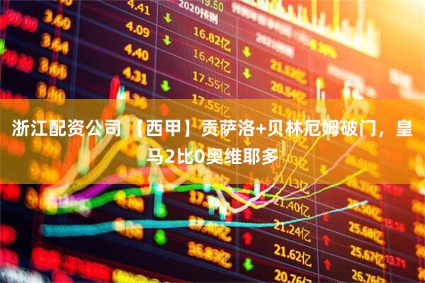 浙江配资公司 【西甲】贡萨洛+贝林厄姆破门,皇马2比0奥维耶多