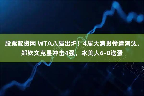 股票配资网 WTA八强出炉!4届大满贯惨遭淘汰,郑钦文克星冲击4强,冰美人6-0送蛋